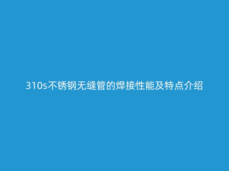 310s不锈钢无缝管的焊接性能及特点介绍