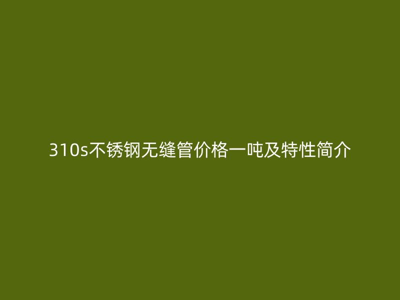 310s不锈钢无缝管价格一吨及特性简介