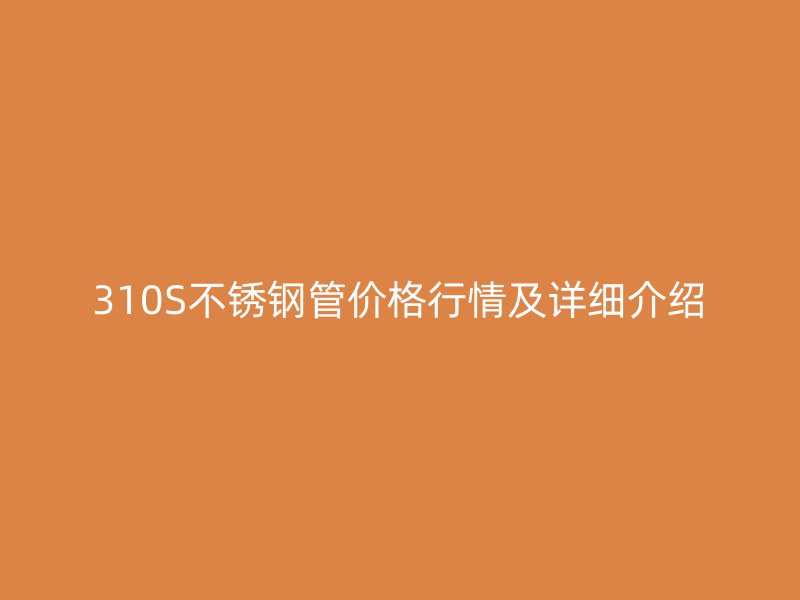 310S不锈钢管价格行情及详细介绍