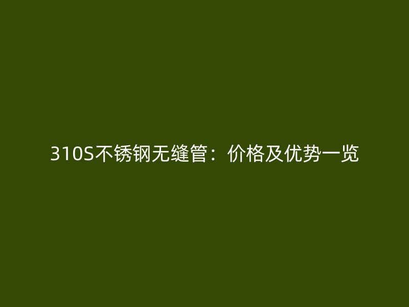 310S不锈钢无缝管：价格及优势一览