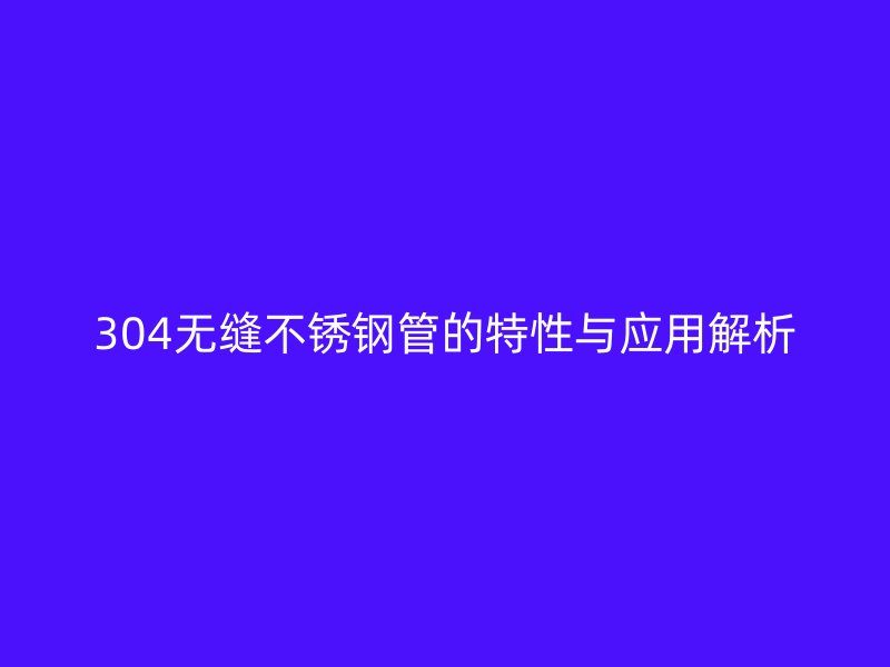 304无缝不锈钢管的特性与应用解析