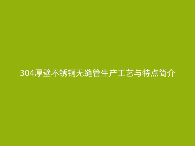 304厚壁不锈钢无缝管生产工艺与特点简介