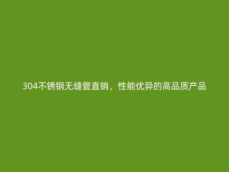 304不锈钢无缝管直销，性能优异的高品质产品