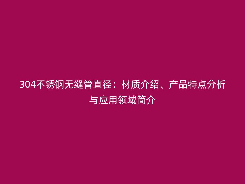 304不锈钢无缝管直径：材质介绍、产品特点分析与应用领域简介