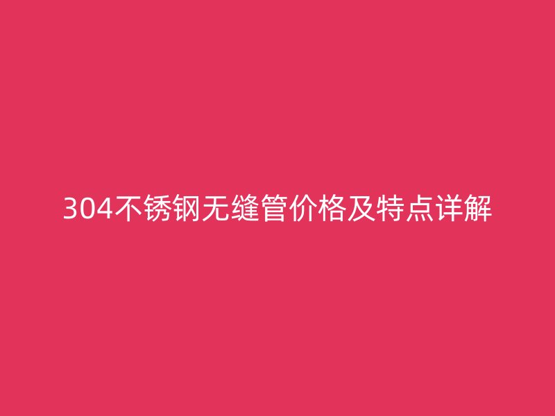 304不锈钢无缝管价格及特点详解