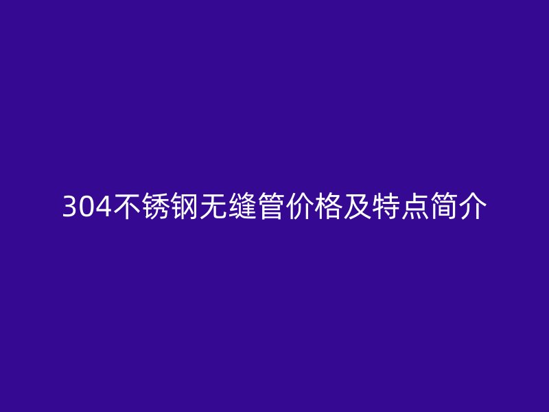 304不锈钢无缝管价格及特点简介
