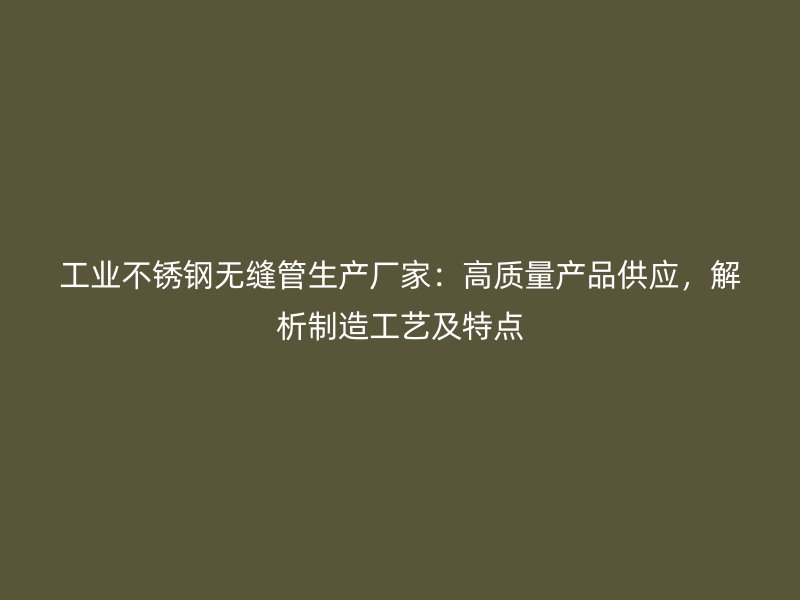 工业不锈钢无缝管生产厂家：高质量产品供应，解析制造工艺及特点