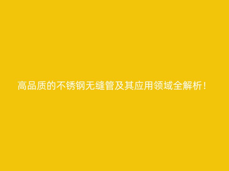高品质的不锈钢无缝管及其应用领域全解析！