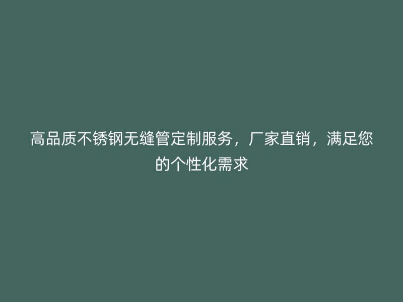 高品质不锈钢无缝管定制服务，厂家直销，满足您的个性化需求