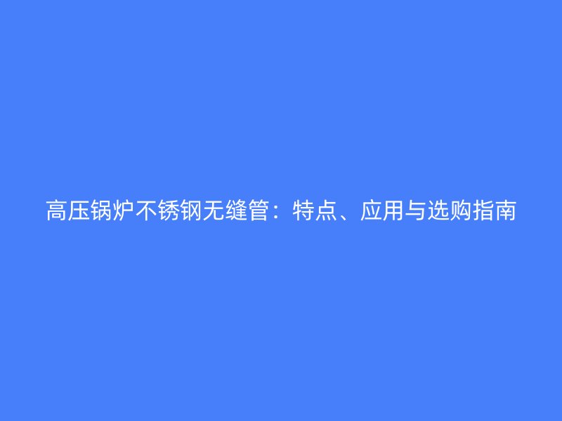 高压锅炉不锈钢无缝管：特点、应用与选购指南