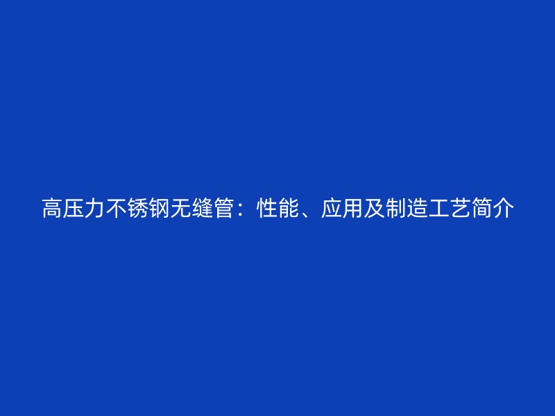 高压力不锈钢无缝管：性能、应用及制造工艺简介