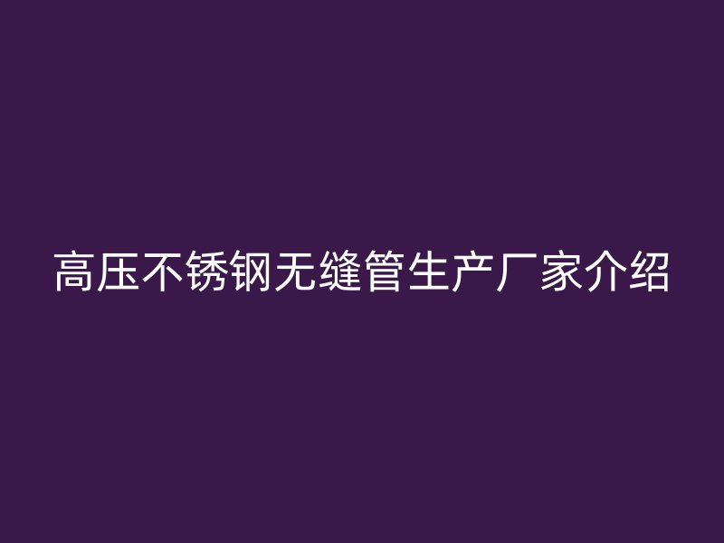 高压不锈钢无缝管生产厂家介绍