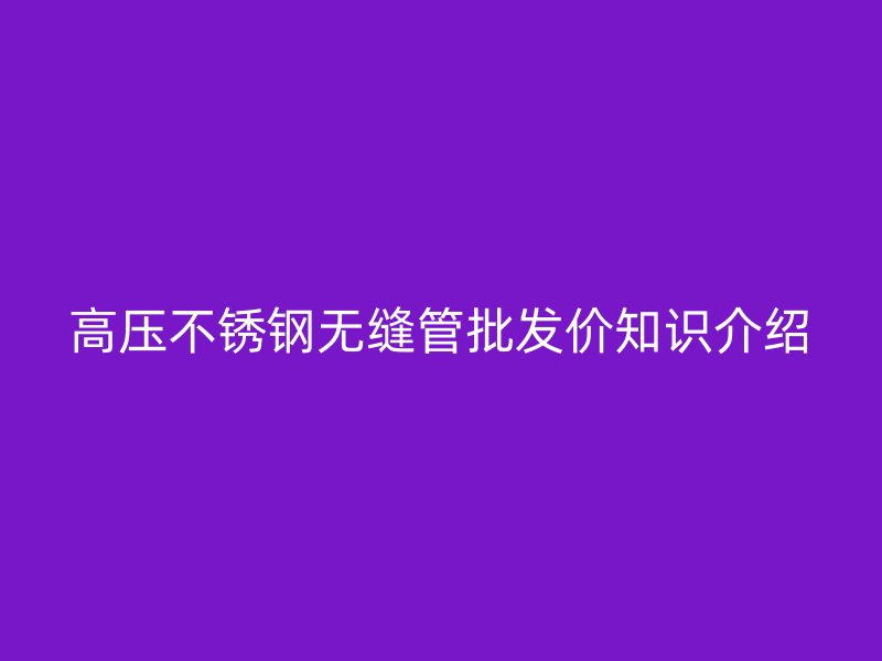 高压不锈钢无缝管批发价知识介绍
