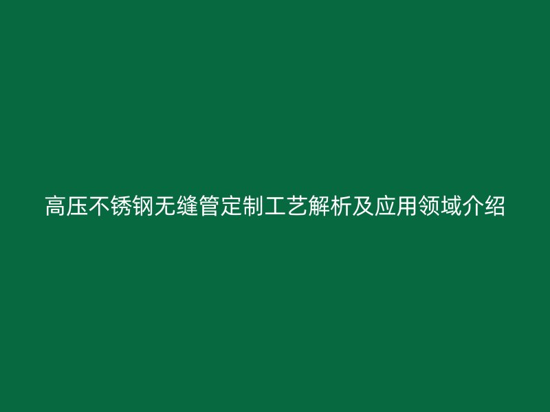 高压不锈钢无缝管定制工艺解析及应用领域介绍