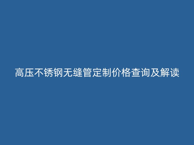 高压不锈钢无缝管定制价格查询及解读