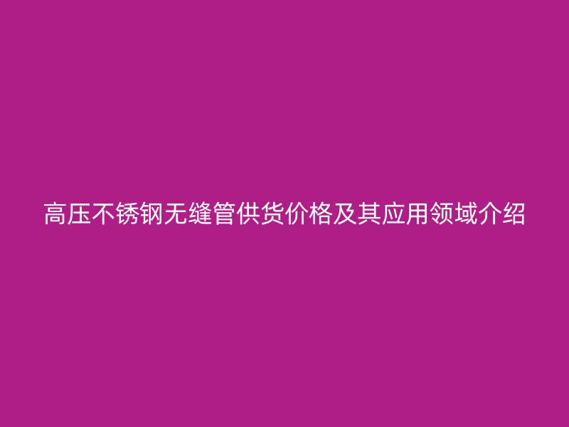 高压不锈钢无缝管供货价格及其应用领域介绍
