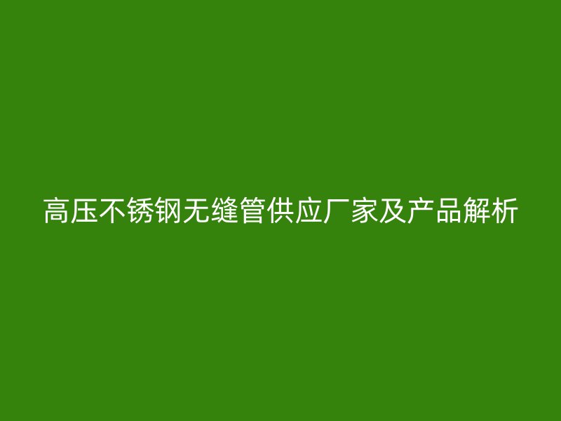高压不锈钢无缝管供应厂家及产品解析