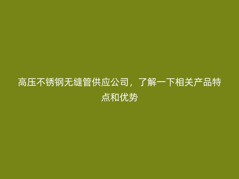 高压不锈钢无缝管供应公司，了解一下相关产品特点和优势