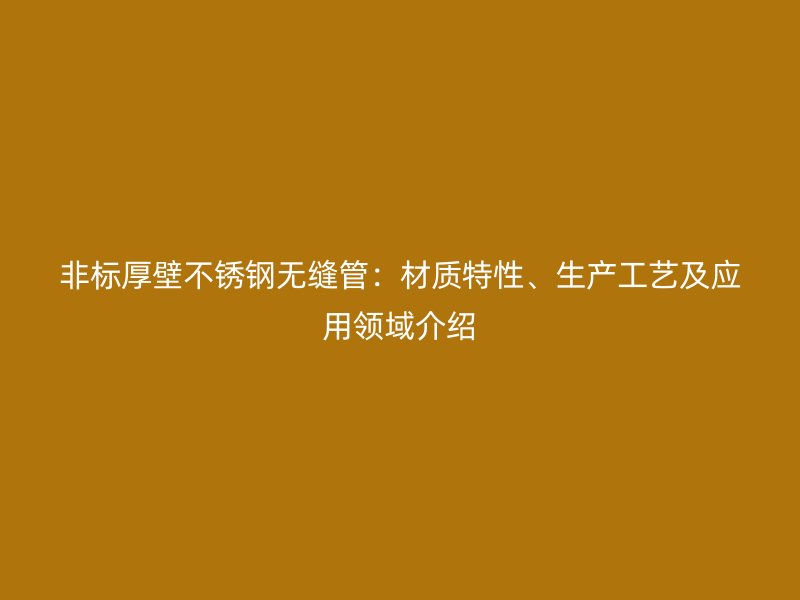 非标厚壁不锈钢无缝管：材质特性、生产工艺及应用领域介绍