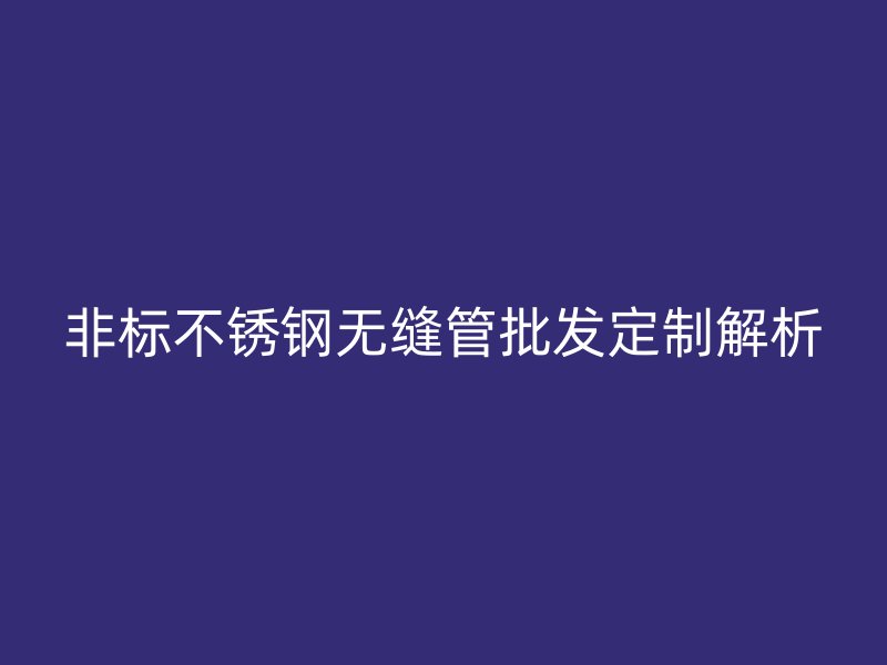 非标不锈钢无缝管批发定制解析
