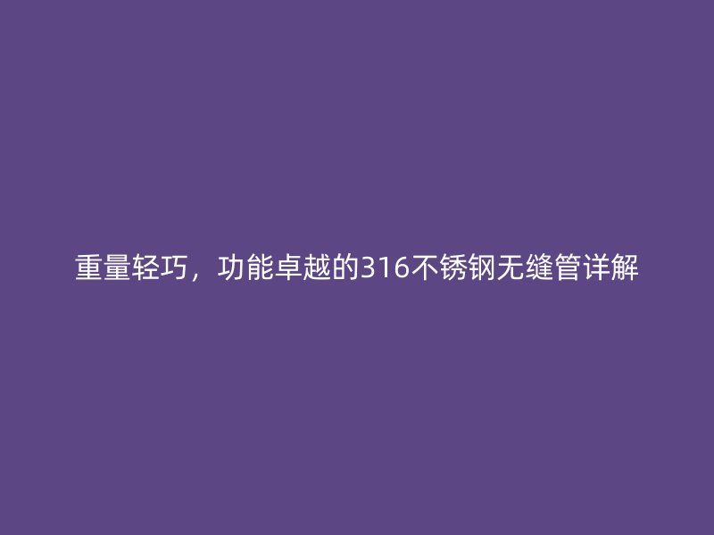重量轻巧，功能卓越的316不锈钢无缝管详解
