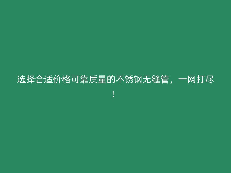 选择合适价格可靠质量的不锈钢无缝管，一网打尽！