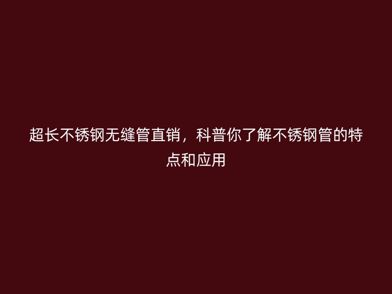 超长不锈钢无缝管直销，科普你了解不锈钢管的特点和应用