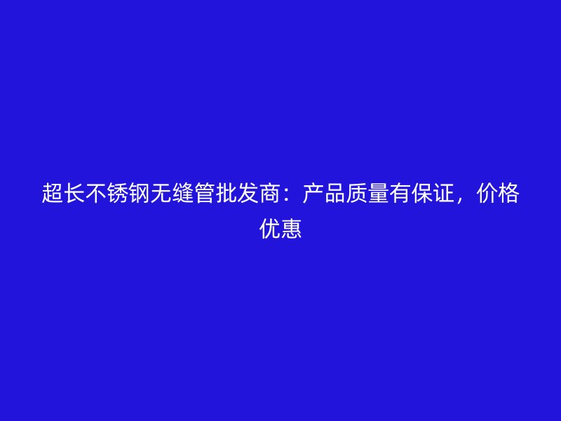 超长不锈钢无缝管批发商：产品质量有保证，价格优惠