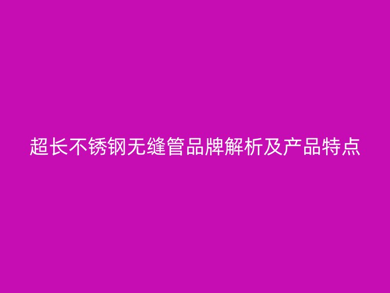 超长不锈钢无缝管品牌解析及产品特点