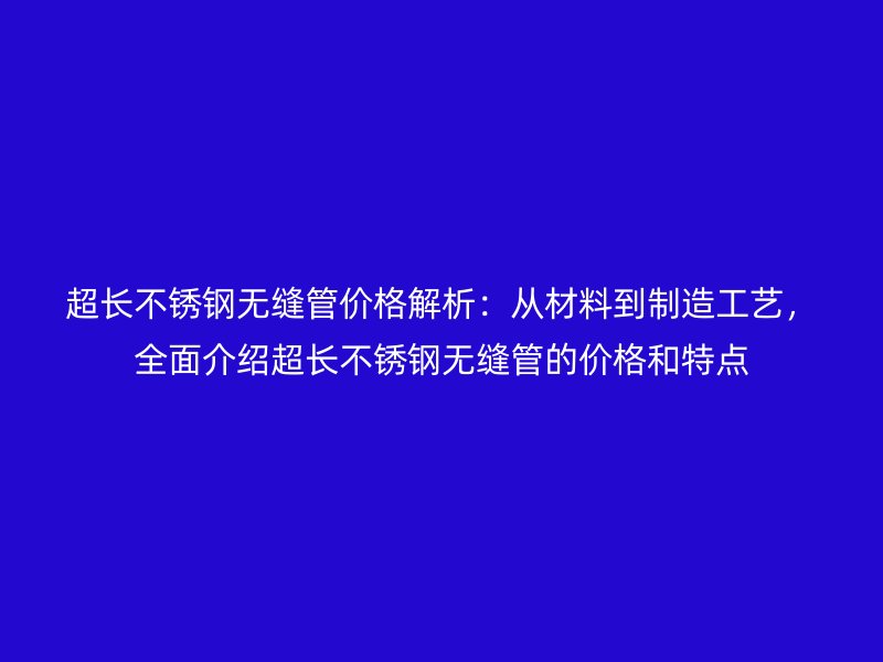 超长不锈钢无缝管价格解析：从材料到制造工艺，全面介绍超长不锈钢无缝管的价格和特点