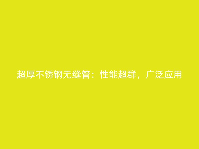 超厚不锈钢无缝管：性能超群，广泛应用