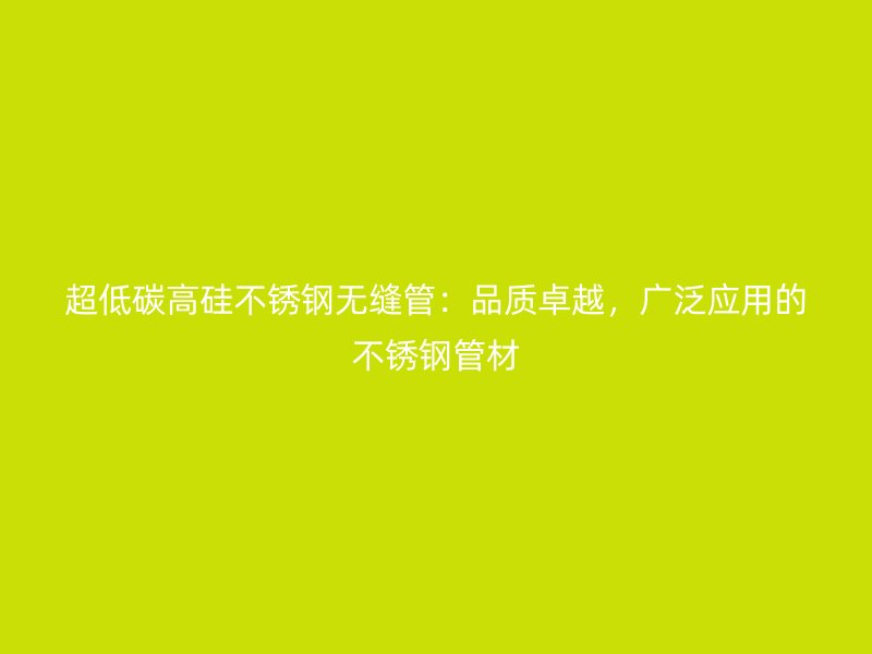 超低碳高硅不锈钢无缝管：品质卓越，广泛应用的不锈钢管材