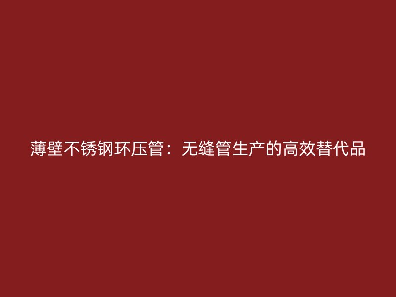 薄壁不锈钢环压管：无缝管生产的高效替代品