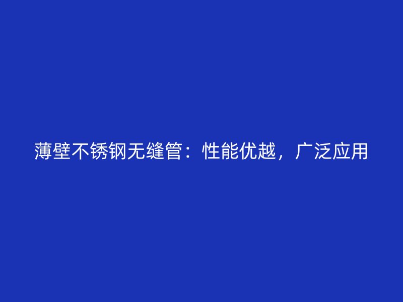 薄壁不锈钢无缝管：性能优越，广泛应用
