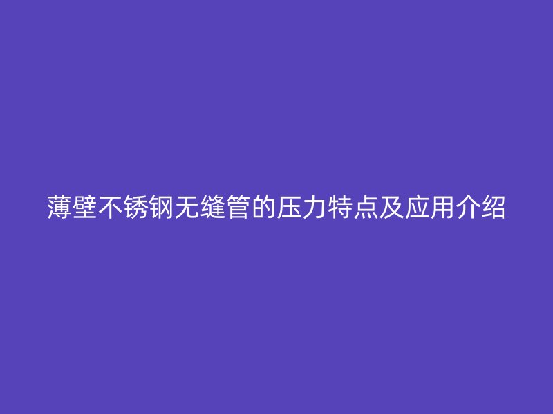 薄壁不锈钢无缝管的压力特点及应用介绍