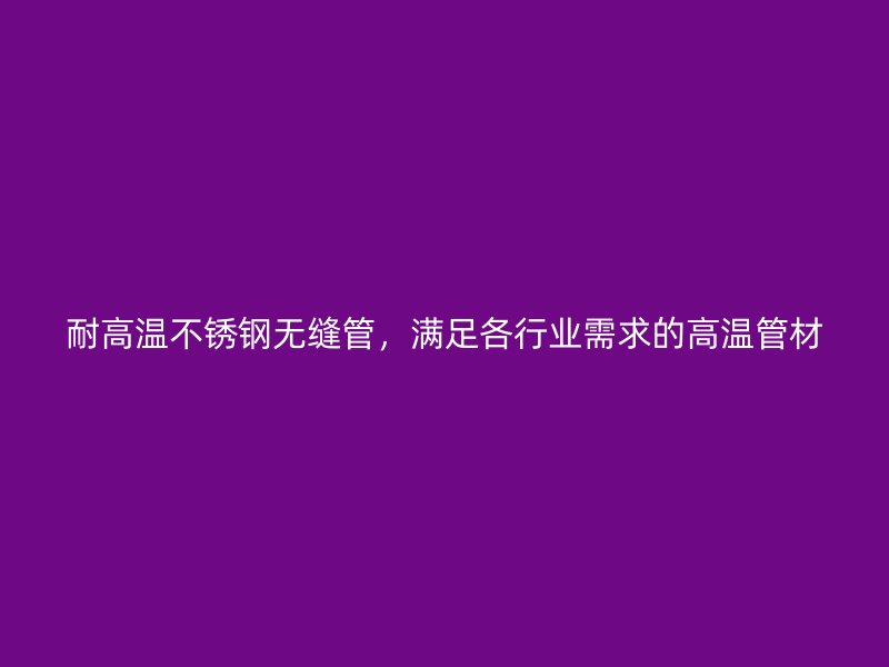 耐高温不锈钢无缝管，满足各行业需求的高温管材