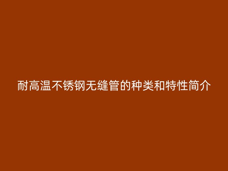 耐高温不锈钢无缝管的种类和特性简介