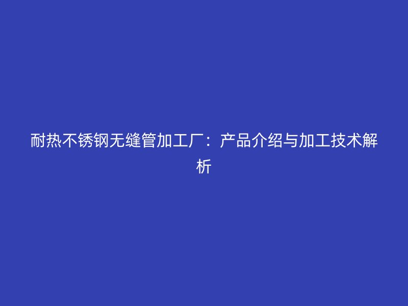 耐热不锈钢无缝管加工厂：产品介绍与加工技术解析