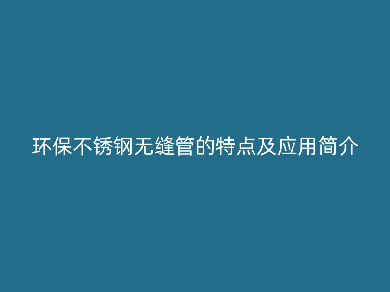 环保不锈钢无缝管的特点及应用简介