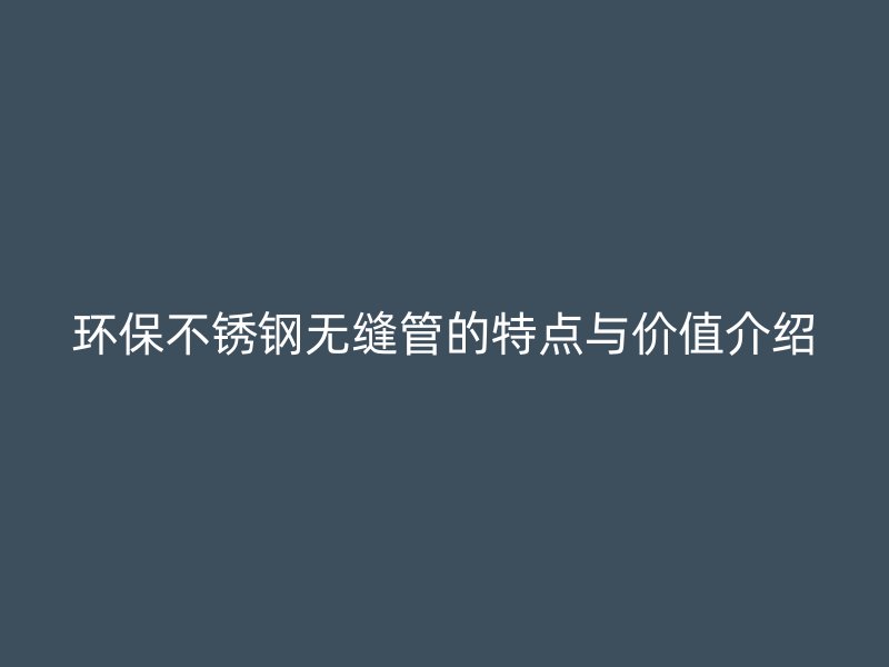 环保不锈钢无缝管的特点与价值介绍