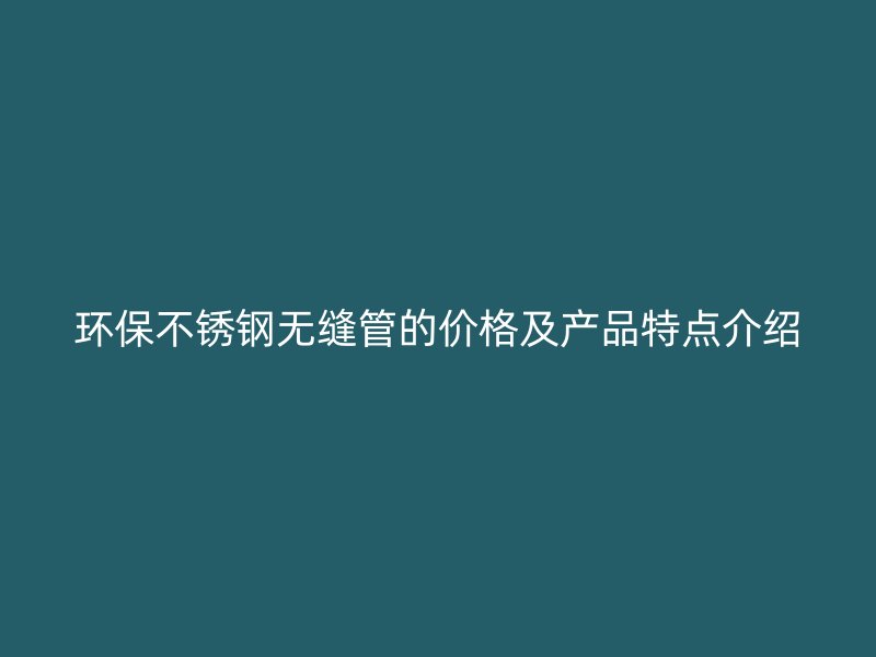 环保不锈钢无缝管的价格及产品特点介绍