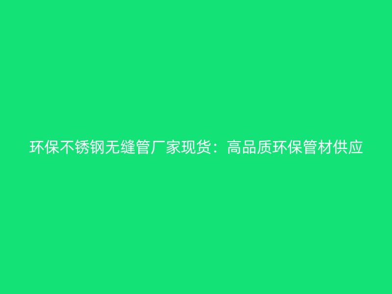 环保不锈钢无缝管厂家现货：高品质环保管材供应
