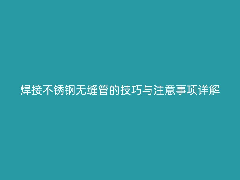焊接不锈钢无缝管的技巧与注意事项详解