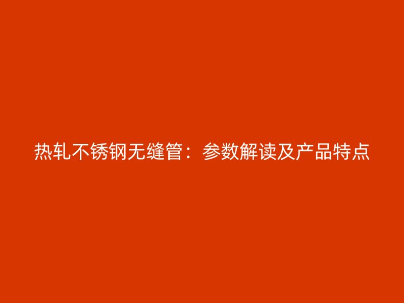 热轧不锈钢无缝管：参数解读及产品特点