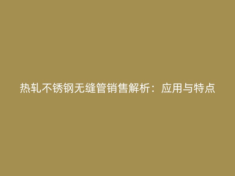 热轧不锈钢无缝管销售解析：应用与特点