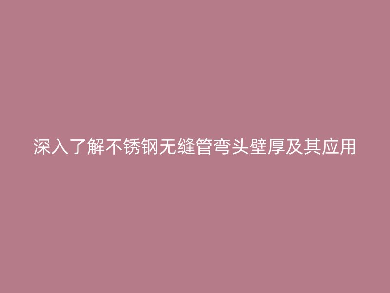深入了解不锈钢无缝管弯头壁厚及其应用