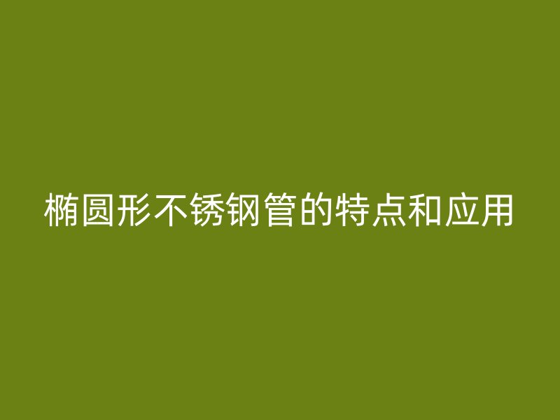 椭圆形不锈钢管的特点和应用