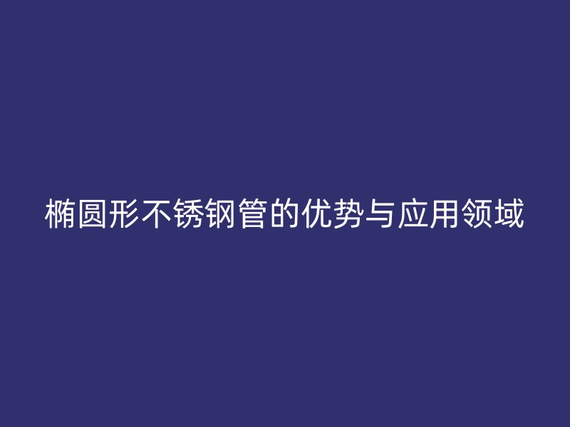 椭圆形不锈钢管的优势与应用领域