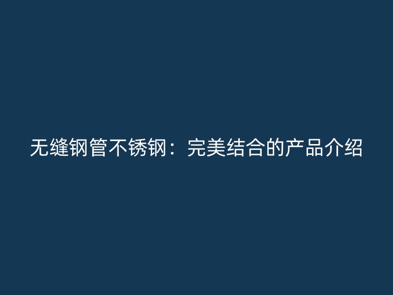 无缝钢管不锈钢：完美结合的产品介绍