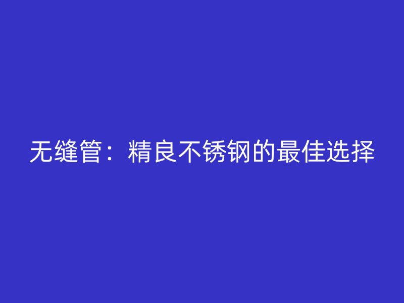 无缝管：精良不锈钢的最佳选择